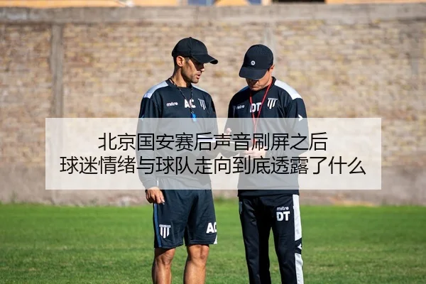 北京国安赛后声音刷屏之后 球迷情绪与球队走向到底透露了什么