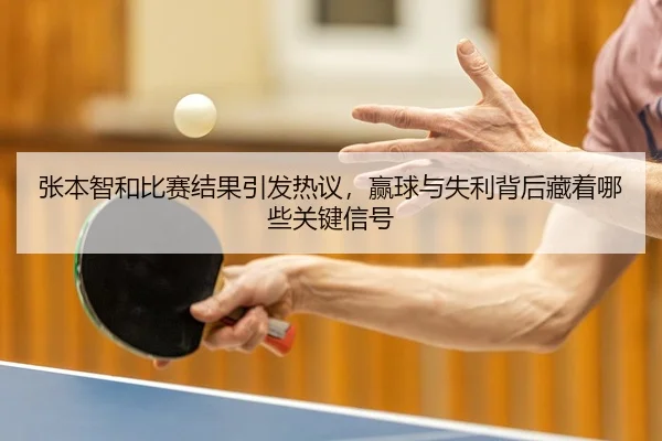 张本智和比赛结果引发热议，赢球与失利背后藏着哪些关键信号